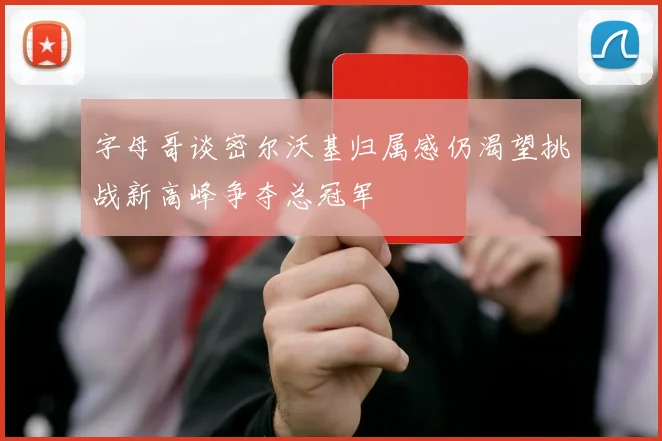 字母哥谈密尔沃基归属感仍渴望挑战新高峰争夺总冠军