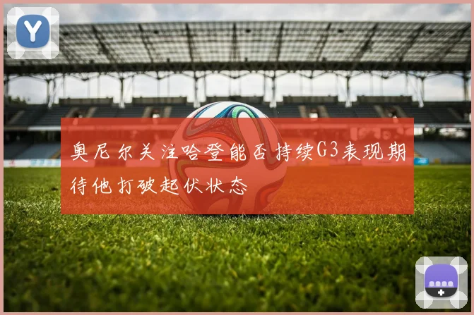 奥尼尔关注哈登能否持续G3表现期待他打破起伏状态