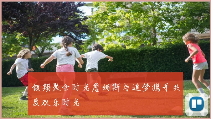 假期聚会时光詹姆斯与追梦携手共度欢乐时光