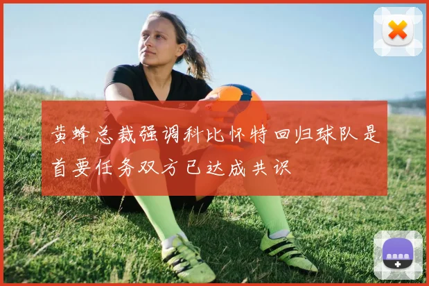 黄蜂总裁强调科比怀特回归球队是首要任务双方已达成共识