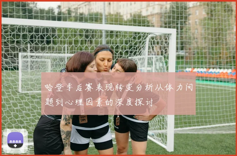 哈登季后赛表现转变分析从体力问题到心理因素的深度探讨