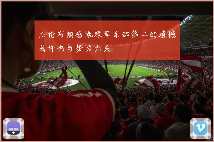 杰伦布朗感慨绿军东部第二的遗憾或许也与努力无关