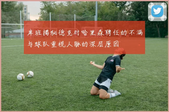 库班揭秘德克对哈里森聘任的不满与球队重视人脉的深层原因