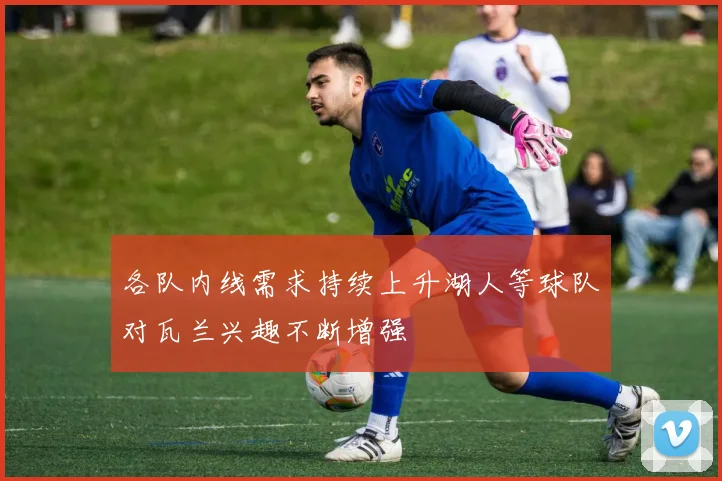 各队内线需求持续上升湖人等球队对瓦兰兴趣不断增强