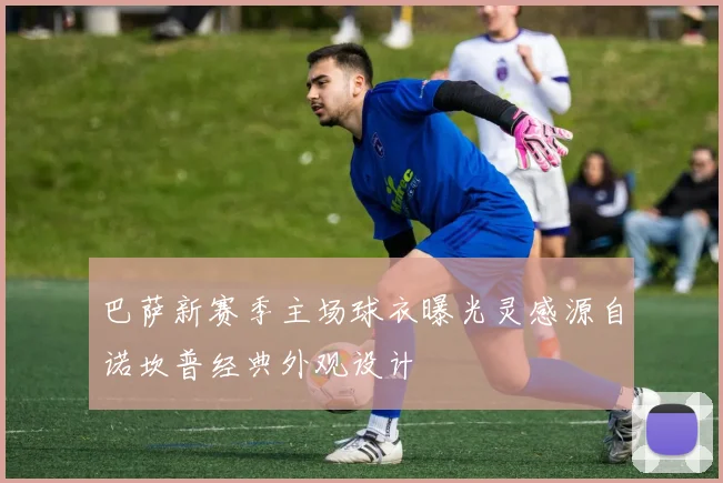 巴萨新赛季主场球衣曝光灵感源自诺坎普经典外观设计