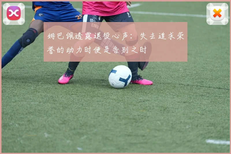 姆巴佩透露退役心声：失去追求荣誉的动力时便是告别之时