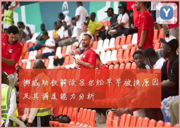 挪威助教解读吕尔松早早被换原因及其调度能力分析