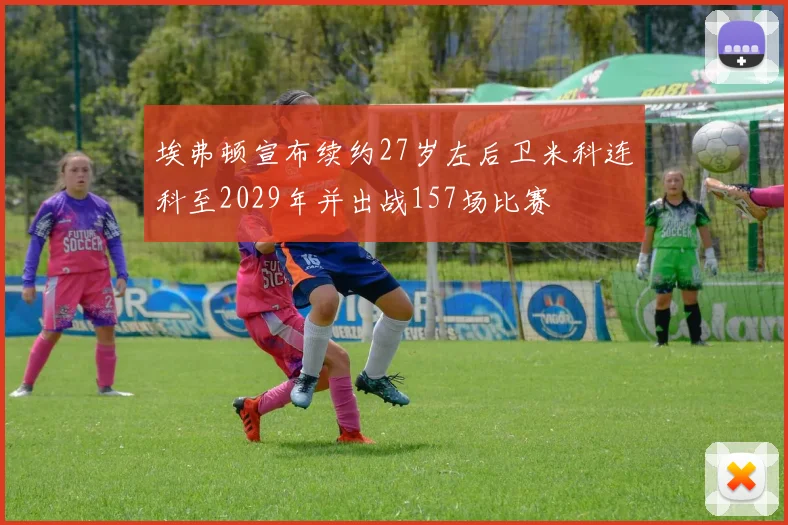 埃弗顿宣布续约27岁左后卫米科连科至2029年并出战157场比赛
